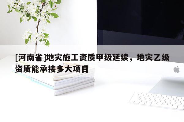 [河南省]地災施工資質甲級延續，地災乙級資質能承接多大項目