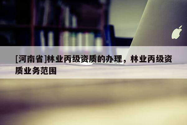 [河南省]林業丙級資質的辦理，林業丙級資質業務范圍