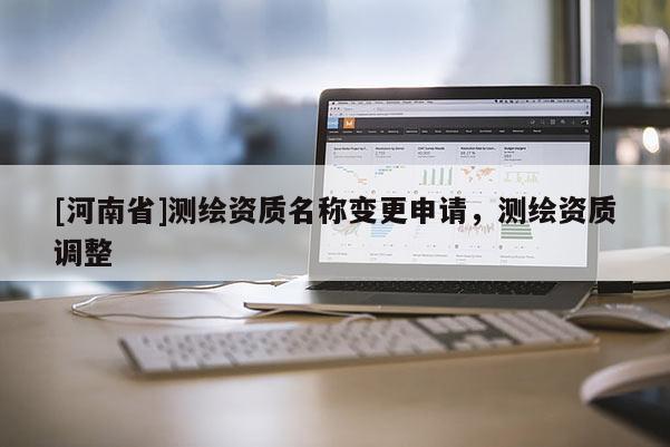 [河南省]測(cè)繪資質(zhì)名稱(chēng)變更申請(qǐng)，測(cè)繪資質(zhì)調(diào)整