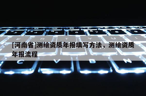 [河南省]測繪資質年報填寫 *** ，測繪資質年報流程
