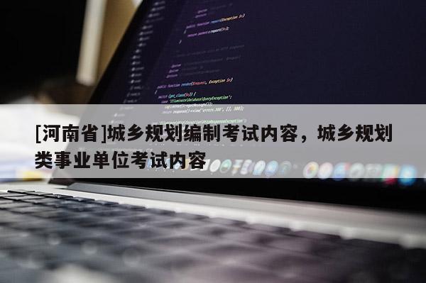 [河南省]城鄉規劃編制考試內容，城鄉規劃類事業單位考試內容