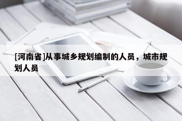 [河南省]從事城鄉規劃編制的人員，城市規劃人員