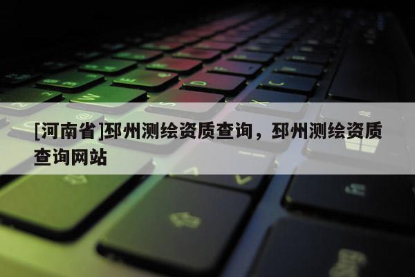 [河南省]邳州測繪資質(zhì)查詢，邳州測繪資質(zhì)查詢網(wǎng)站