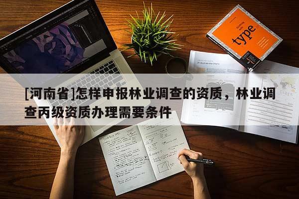 [河南省]怎樣申報林業調查的資質，林業調查丙級資質辦理需要條件
