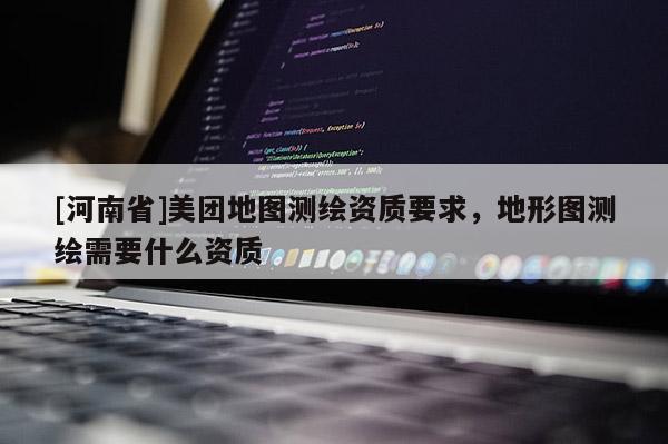 [河南省]美團地圖測繪資質要求，地形圖測繪需要什么資質