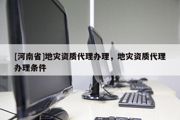 [河南省]地災資質代理辦理，地災資質代理辦理條件