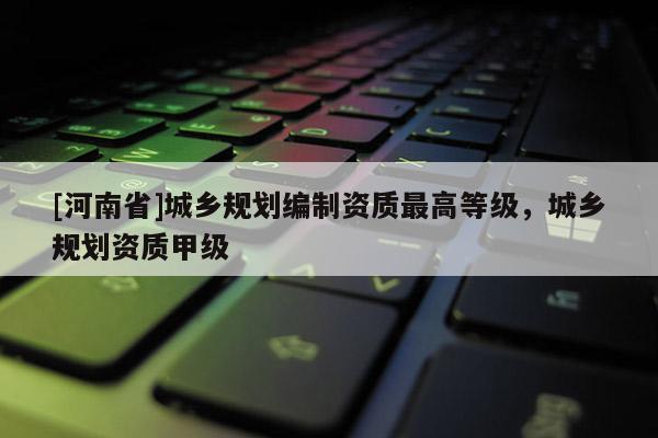 [河南省]城鄉規劃編制資質更高等級，城鄉規劃資質甲級