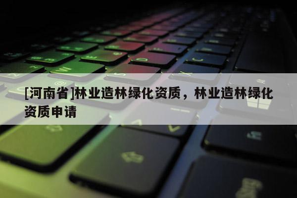 [河南省]林業造林綠化資質，林業造林綠化資質申請