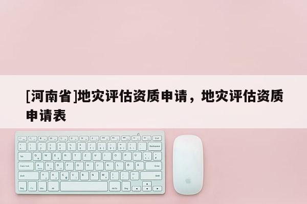[河南省]地災評估資質申請，地災評估資質申請表