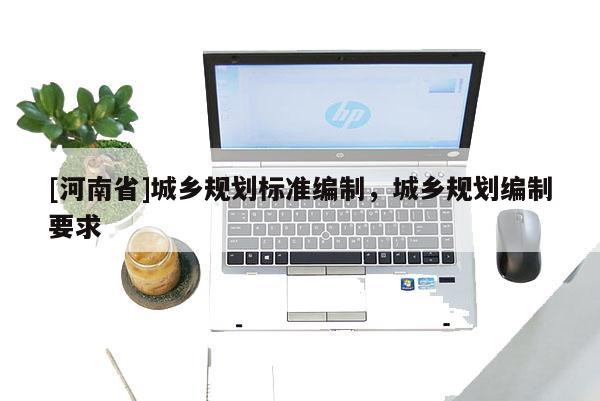 [河南省]城鄉(xiāng)規(guī)劃標(biāo)準(zhǔn)編制，城鄉(xiāng)規(guī)劃編制要求