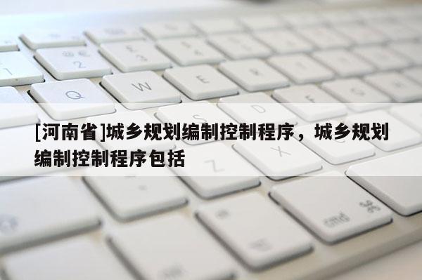 [河南省]城鄉規劃編制控制程序，城鄉規劃編制控制程序包括