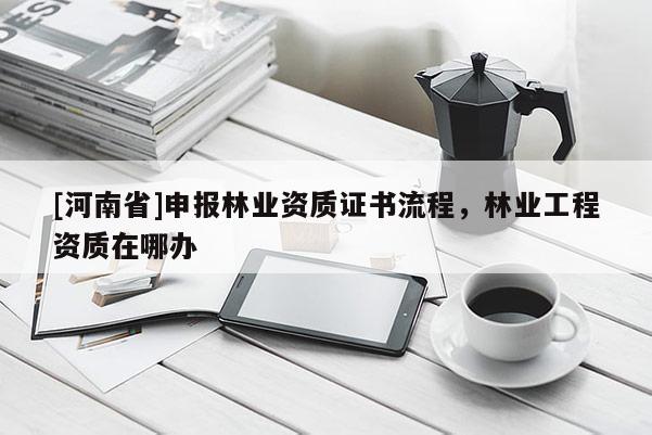 [河南省]申報林業資質證書流程，林業工程資質在哪辦