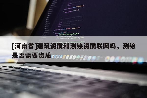 [河南省]建筑資質和測繪資質聯網嗎，測繪是否需要資質
