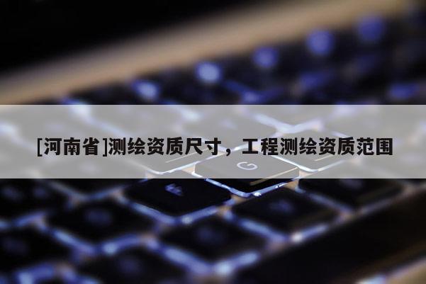 [河南省]測繪資質(zhì)尺寸，工程測繪資質(zhì)范圍