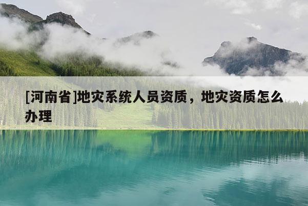 [河南省]地災系統人員資質，地災資質怎么辦理