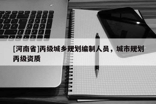 [河南省]丙級城鄉(xiāng)規(guī)劃編制人員，城市規(guī)劃丙級資質(zhì)