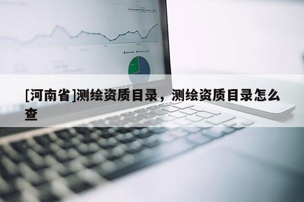 [河南省]測繪資質目錄，測繪資質目錄怎么查