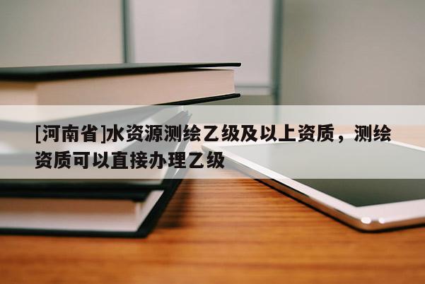 [河南省]水資源測繪乙級及以上資質，測繪資質可以直接辦理乙級
