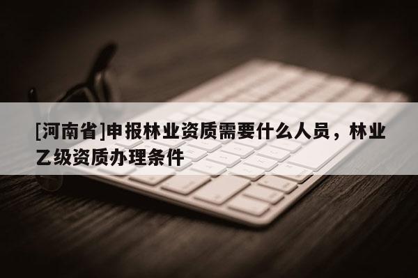 [河南省]申報林業資質需要什么人員，林業乙級資質辦理條件