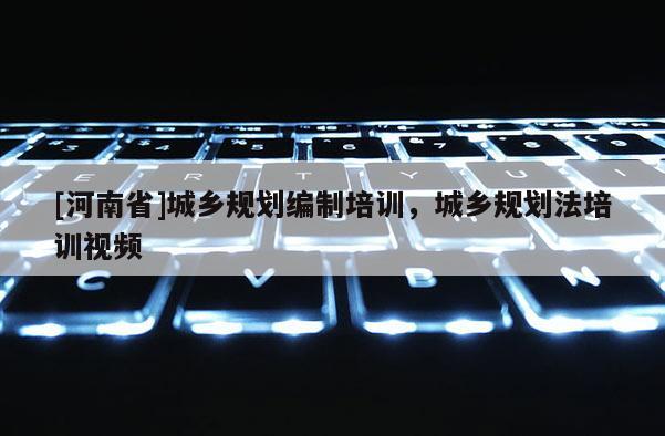 [河南省]城鄉規劃編制培訓，城鄉規劃法培訓視頻