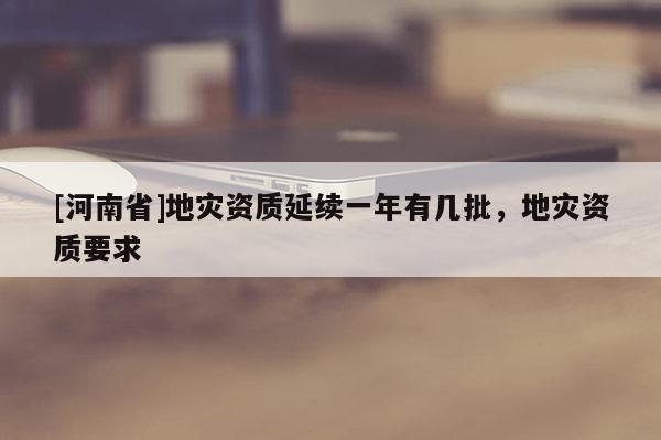 [河南省]地災資質延續一年有幾批，地災資質要求