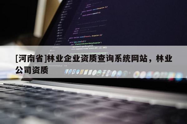 [河南省]林業企業資質查詢系統網站，林業公司資質