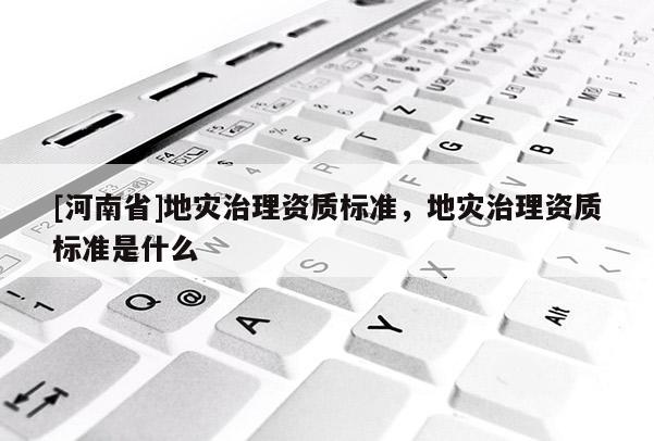 [河南省]地災治理資質標準，地災治理資質標準是什么