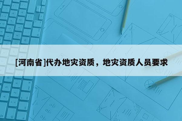 [河南省]代辦地災資質，地災資質人員要求