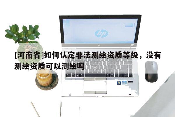 [河南省]如何認(rèn)定非法測(cè)繪資質(zhì)等級(jí)，沒(méi)有測(cè)繪資質(zhì)可以測(cè)繪嗎