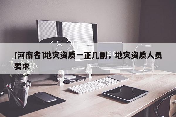 [河南省]地災(zāi)資質(zhì)一正幾副，地災(zāi)資質(zhì)人員要求