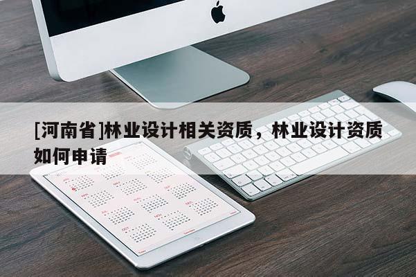 [河南省]林業(yè)設(shè)計(jì)相關(guān)資質(zhì)，林業(yè)設(shè)計(jì)資質(zhì)如何申請(qǐng)