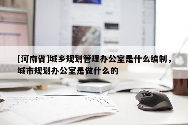 [河南省]城鄉規劃管理辦公室是什么編制，城市規劃辦公室是做什么的