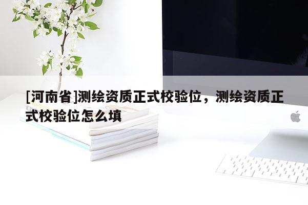 [河南省]測繪資質(zhì)正式校驗位，測繪資質(zhì)正式校驗位怎么填