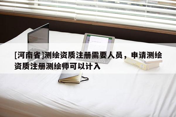 [河南省]測繪資質注冊需要人員，申請測繪資質注冊測繪師可以計入