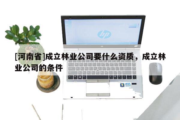 [河南省]成立林業(yè)公司要什么資質，成立林業(yè)公司的條件