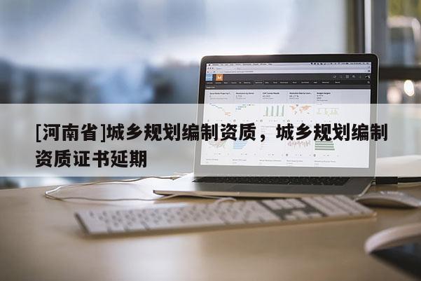 [河南省]城鄉規劃編制資質，城鄉規劃編制資質證書延期