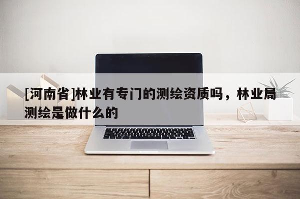 [河南省]林業(yè)有專門的測繪資質(zhì)嗎，林業(yè)局測繪是做什么的