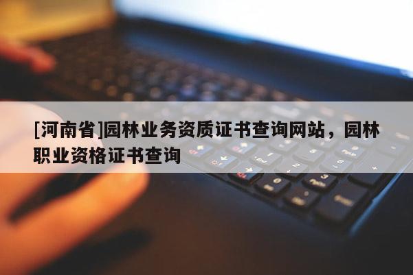 [河南省]園林業務資質證書查詢網站，園林職業資格證書查詢