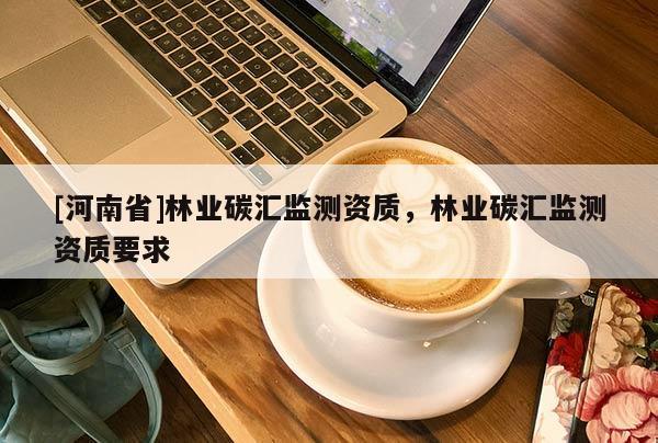 [河南省]林業碳匯監測資質，林業碳匯監測資質要求
