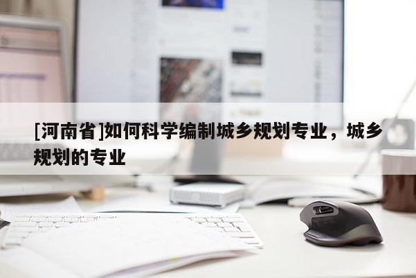 [河南省]如何科學(xué)編制城鄉(xiāng)規(guī)劃專業(yè)，城鄉(xiāng)規(guī)劃的專業(yè)