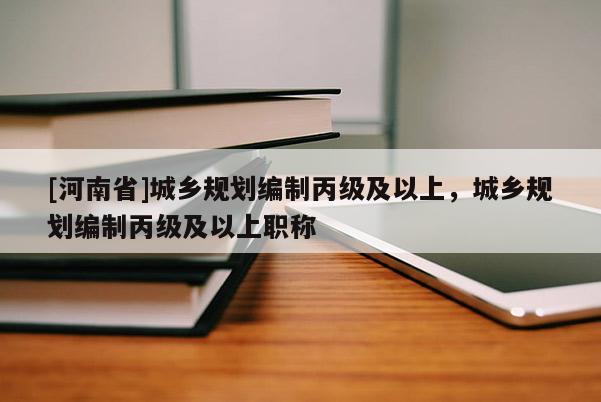 [河南省]城鄉規劃編制丙級及以上，城鄉規劃編制丙級及以上職稱