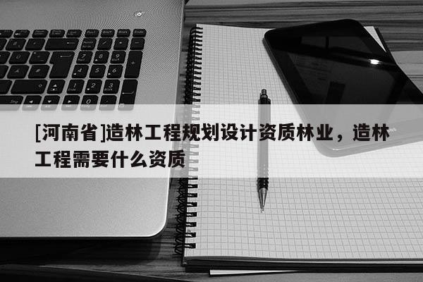 [河南省]造林工程規劃設計資質林業，造林工程需要什么資質