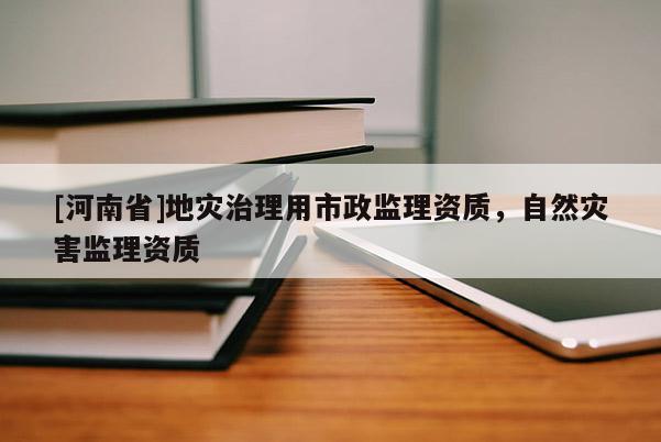 [河南省]地災治理用市政監理資質，自然災害監理資質