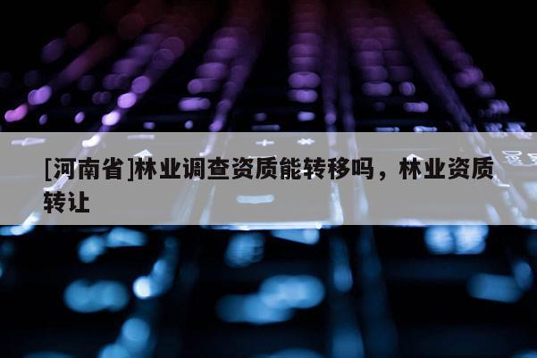 [河南省]林業(yè)調(diào)查資質(zhì)能轉(zhuǎn)移嗎，林業(yè)資質(zhì) *** 