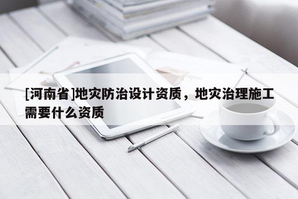 [河南省]地災防治設計資質，地災治理施工需要什么資質