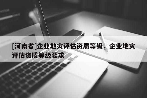[河南省]企業地災評估資質等級，企業地災評估資質等級要求