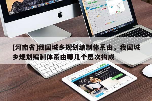 [河南省]我國城鄉規劃編制體系由，我國城鄉規劃編制體系由哪幾個層次構成