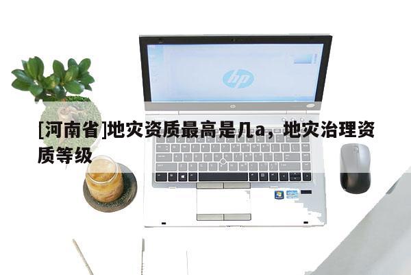 [河南省]地災資質更高是幾a，地災治理資質等級