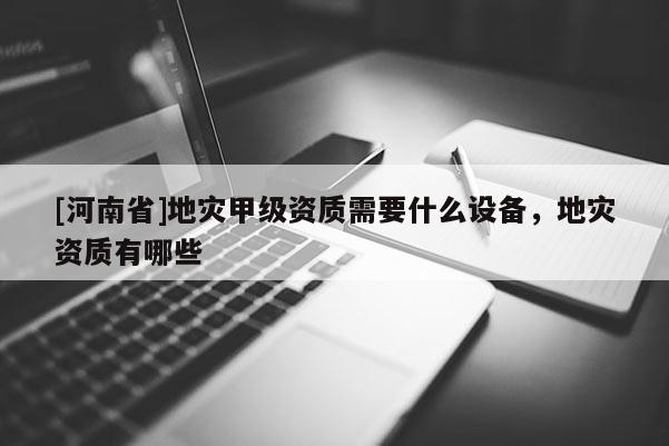 [河南省]地災甲級資質需要什么設備，地災資質有哪些