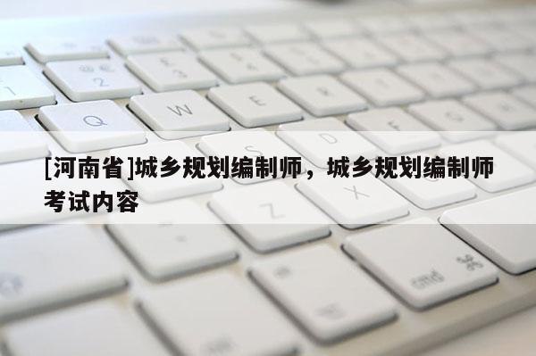 [河南省]城鄉規劃編制師，城鄉規劃編制師考試內容